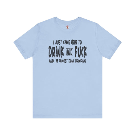 I'm Just Here To Drink And Fuck T-Shirt