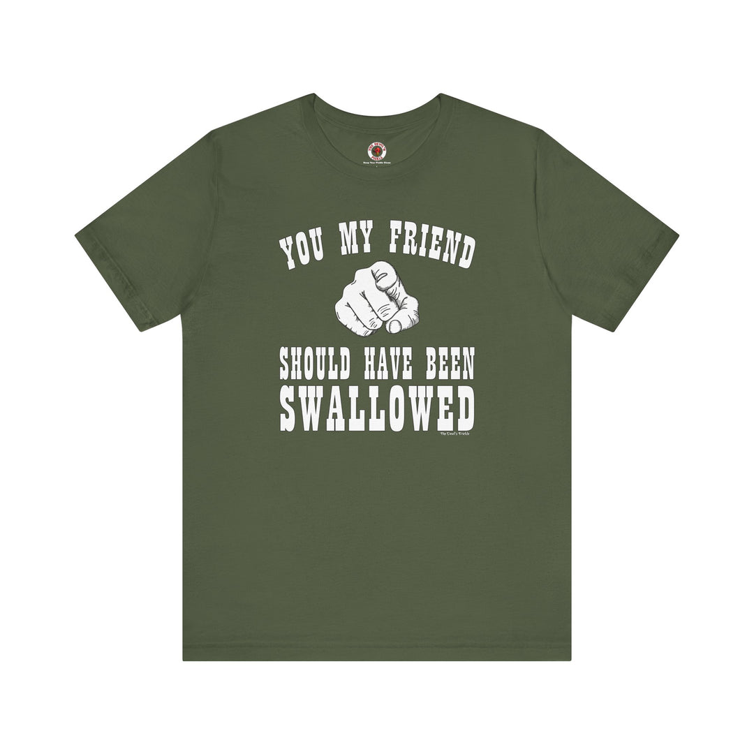 You My Friend Should Have Been Swallowed T-Shirt