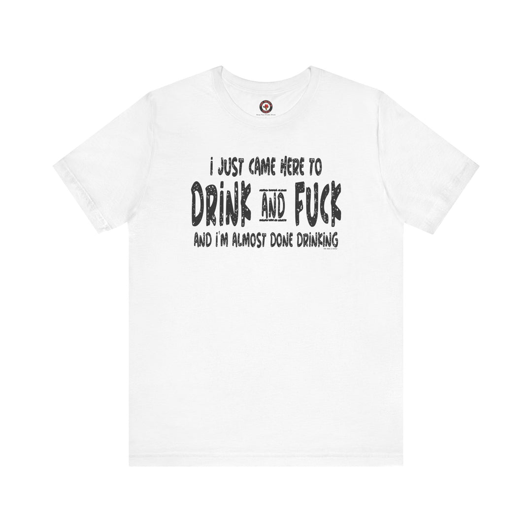 I'm Just Here To Drink And Fuck T-Shirt