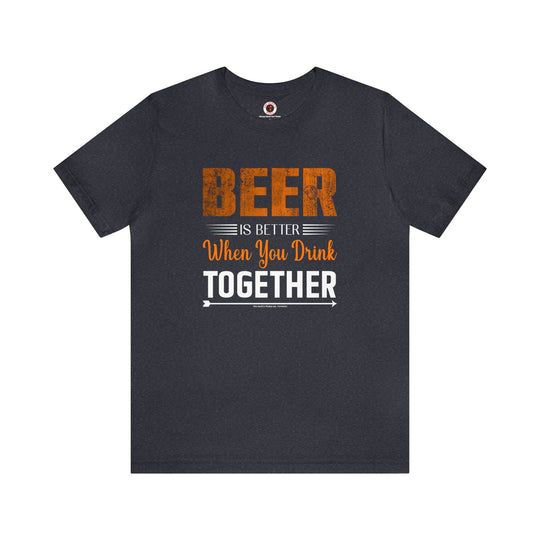 Beer Is Better When You Drink Together T-Shirt