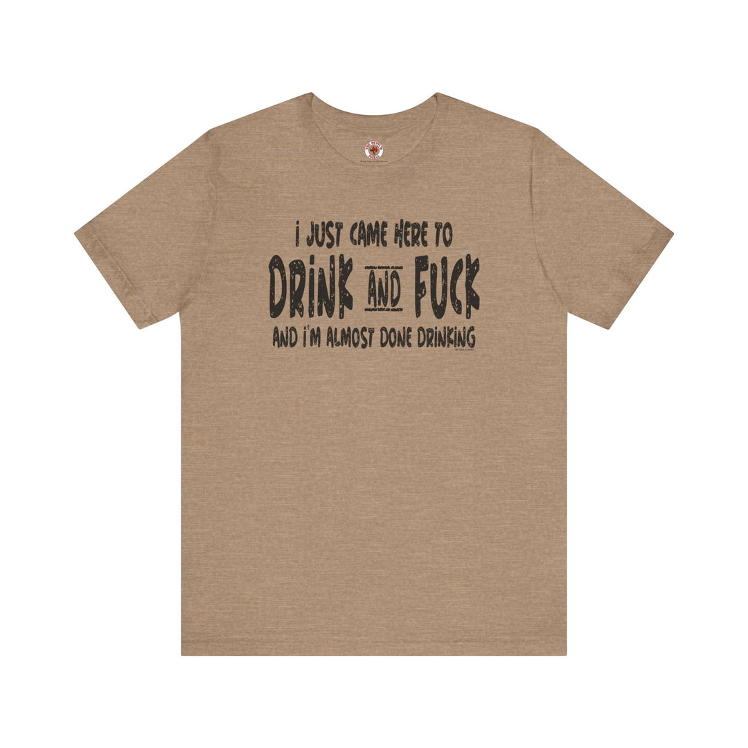 I'm Just Here To Drink And Fuck T-Shirt