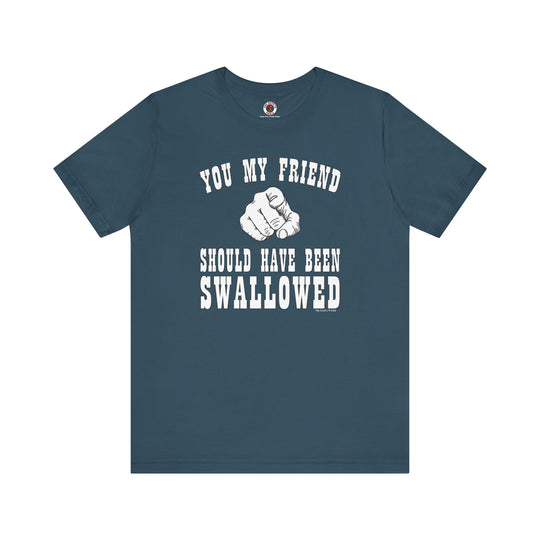 You My Friend Should Have Been Swallowed T-Shirt