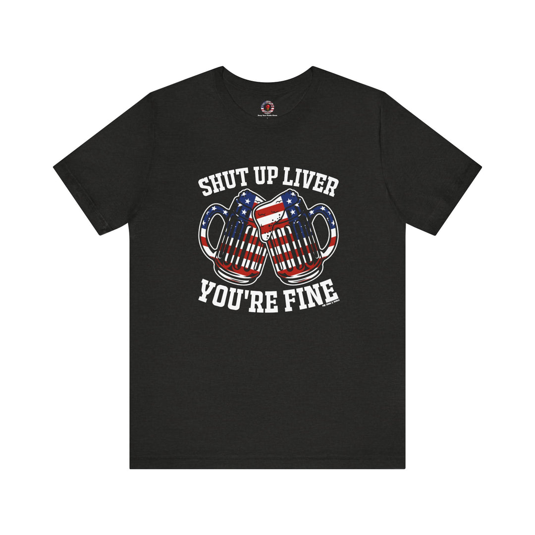 Shut Up Liver You're Fine T-Shirt