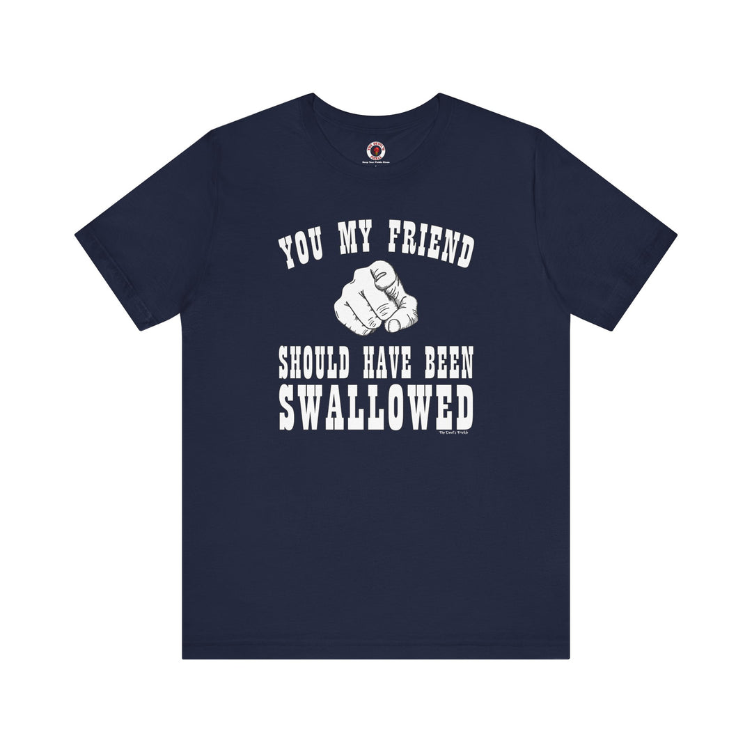 You My Friend Should Have Been Swallowed T-Shirt