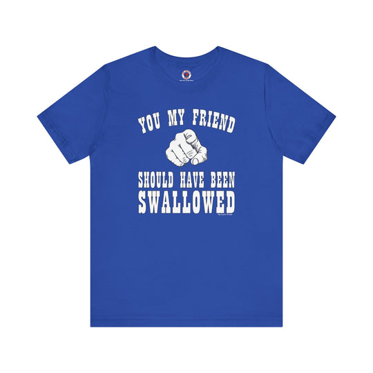 You My Friend Should Have Been Swallowed T-Shirt