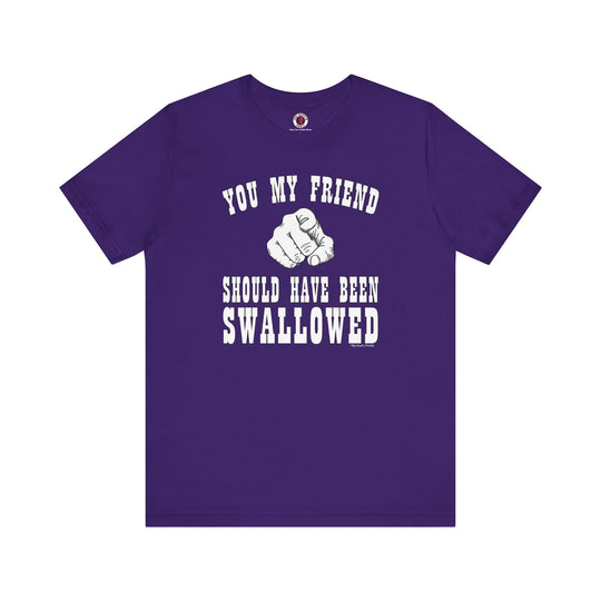 You My Friend Should Have Been Swallowed T-Shirt