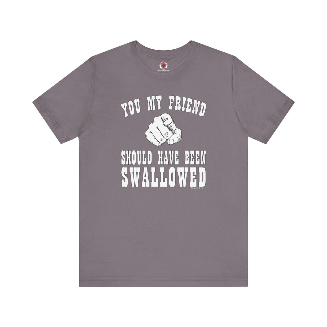 You My Friend Should Have Been Swallowed T-Shirt