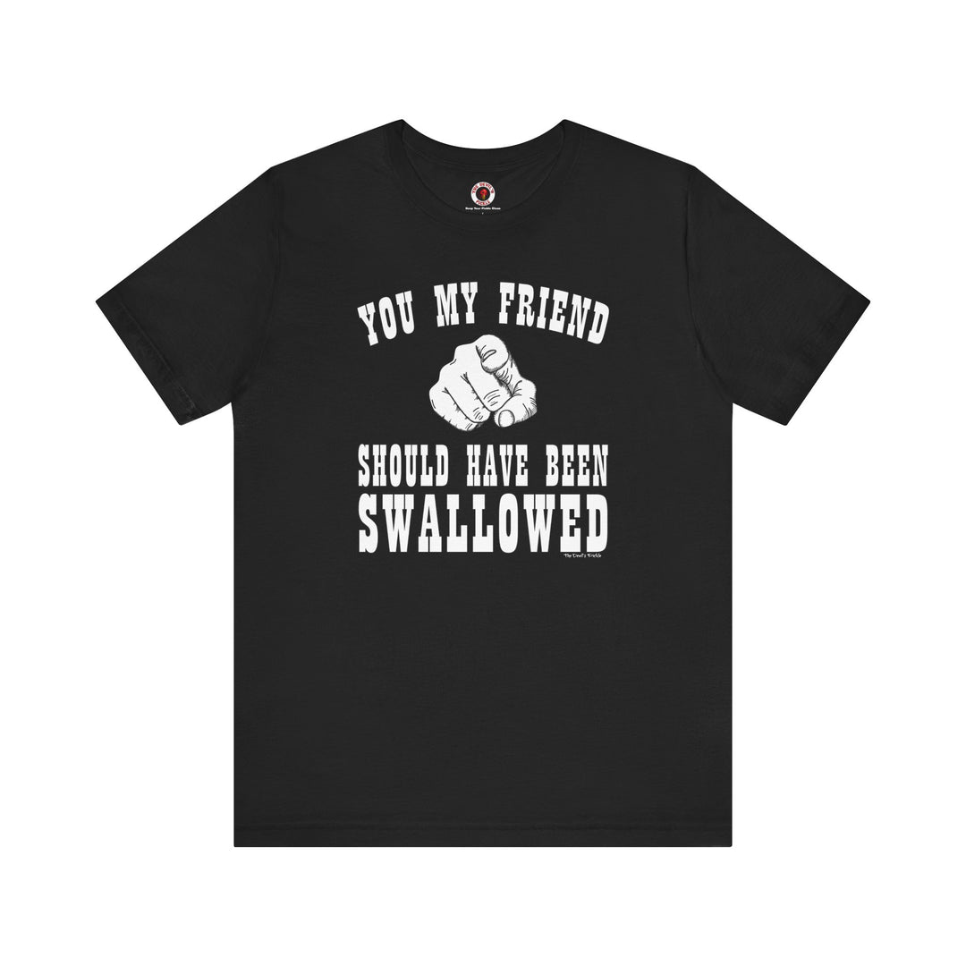 You My Friend Should Have Been Swallowed T-Shirt