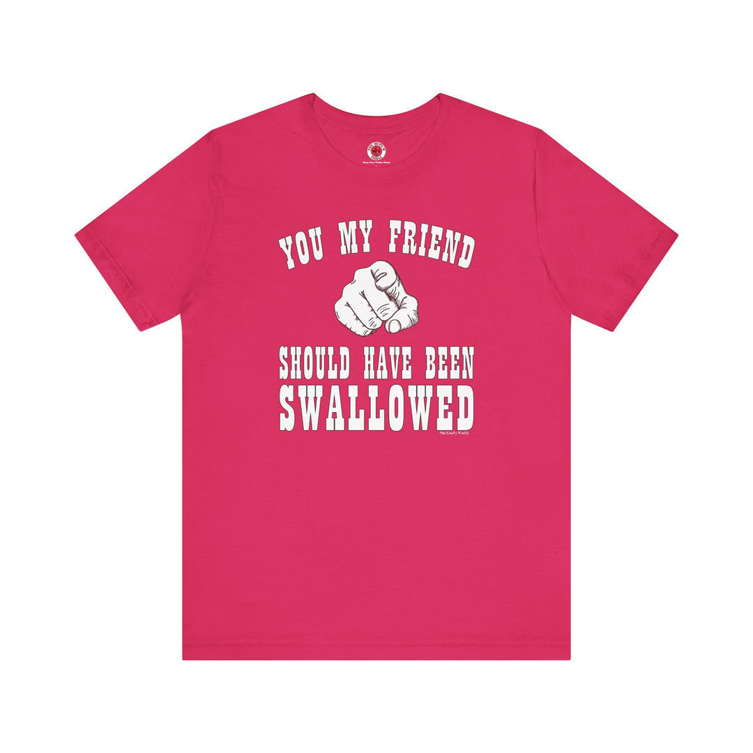 You My Friend Should Have Been Swallowed T-Shirt